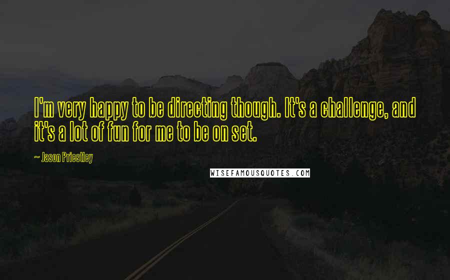 Jason Priestley Quotes: I'm very happy to be directing though. It's a challenge, and it's a lot of fun for me to be on set.