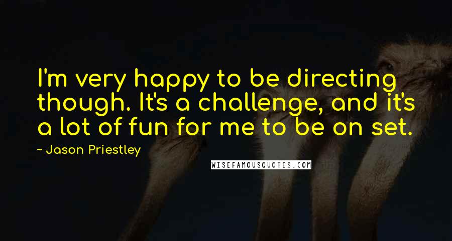 Jason Priestley Quotes: I'm very happy to be directing though. It's a challenge, and it's a lot of fun for me to be on set.