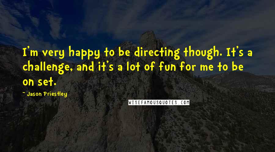 Jason Priestley Quotes: I'm very happy to be directing though. It's a challenge, and it's a lot of fun for me to be on set.