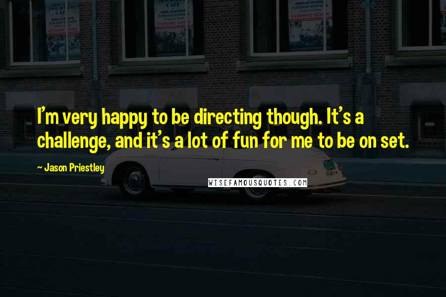 Jason Priestley Quotes: I'm very happy to be directing though. It's a challenge, and it's a lot of fun for me to be on set.