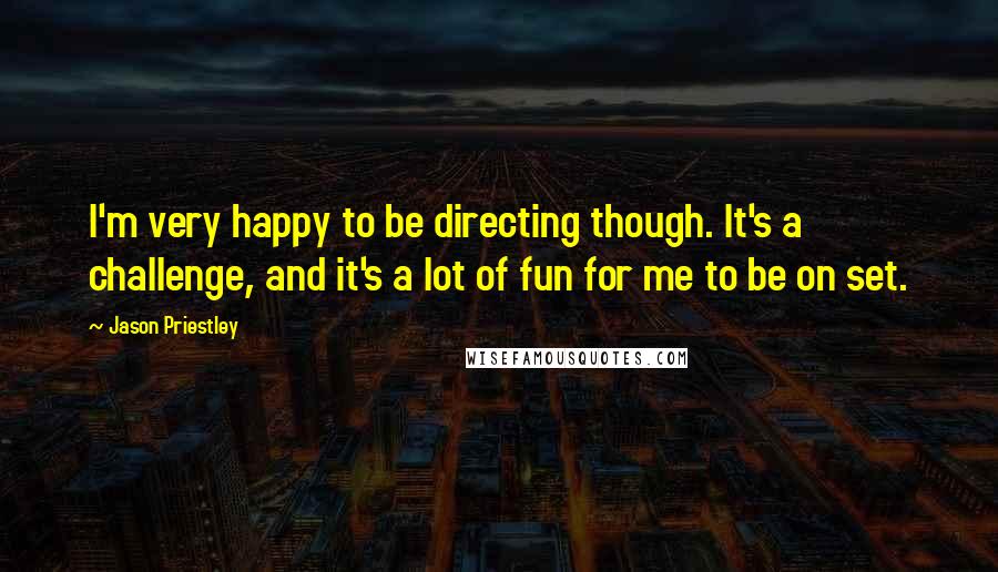 Jason Priestley Quotes: I'm very happy to be directing though. It's a challenge, and it's a lot of fun for me to be on set.