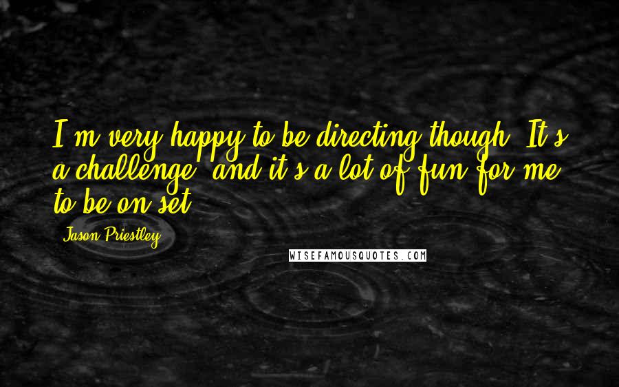 Jason Priestley Quotes: I'm very happy to be directing though. It's a challenge, and it's a lot of fun for me to be on set.