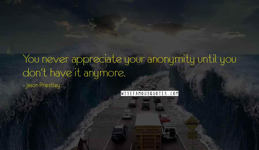 Jason Priestley Quotes: You never appreciate your anonymity until you don't have it anymore.