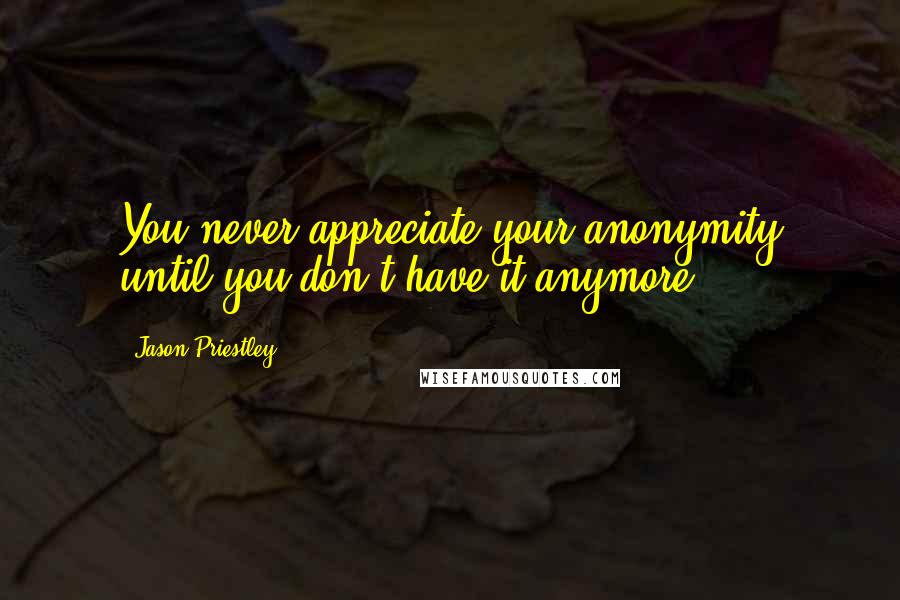 Jason Priestley Quotes: You never appreciate your anonymity until you don't have it anymore.