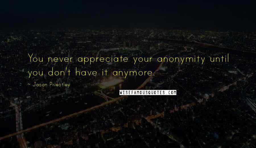 Jason Priestley Quotes: You never appreciate your anonymity until you don't have it anymore.