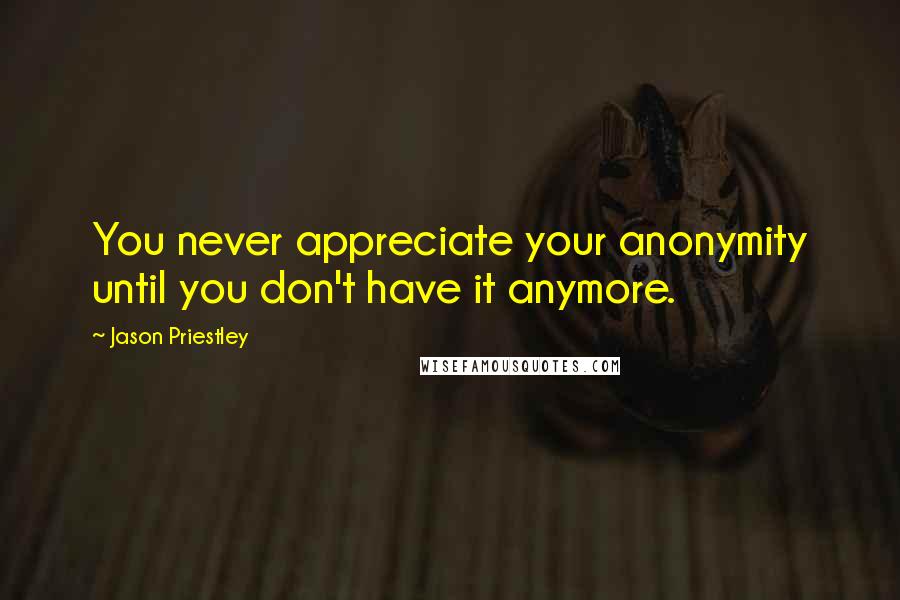 Jason Priestley Quotes: You never appreciate your anonymity until you don't have it anymore.