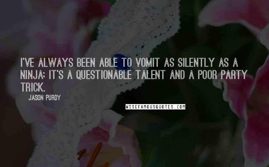 Jason Purdy Quotes: I've always been able to vomit as silently as a ninja; it's a questionable talent and a poor party trick.