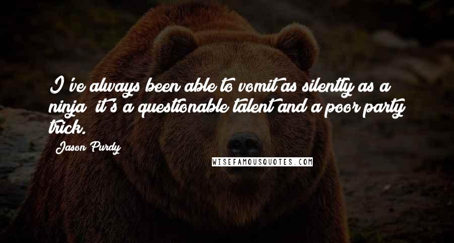 Jason Purdy Quotes: I've always been able to vomit as silently as a ninja; it's a questionable talent and a poor party trick.