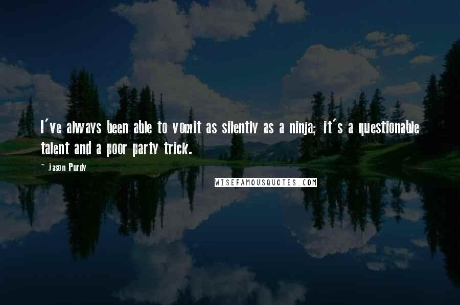 Jason Purdy Quotes: I've always been able to vomit as silently as a ninja; it's a questionable talent and a poor party trick.