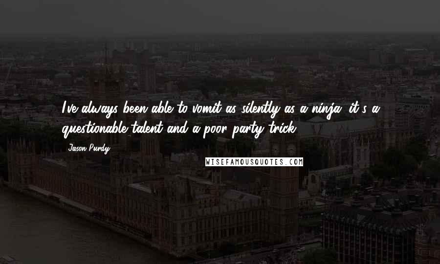 Jason Purdy Quotes: I've always been able to vomit as silently as a ninja; it's a questionable talent and a poor party trick.