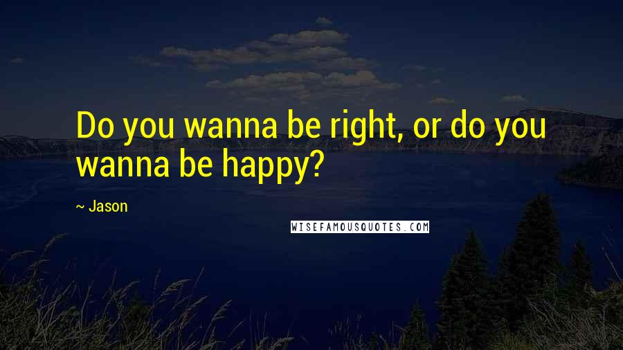 Jason Quotes: Do you wanna be right, or do you wanna be happy?