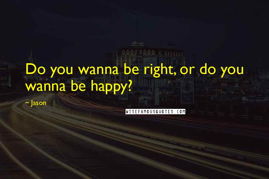 Jason Quotes: Do you wanna be right, or do you wanna be happy?