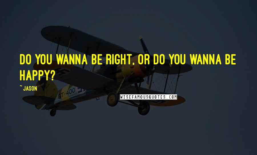 Jason Quotes: Do you wanna be right, or do you wanna be happy?