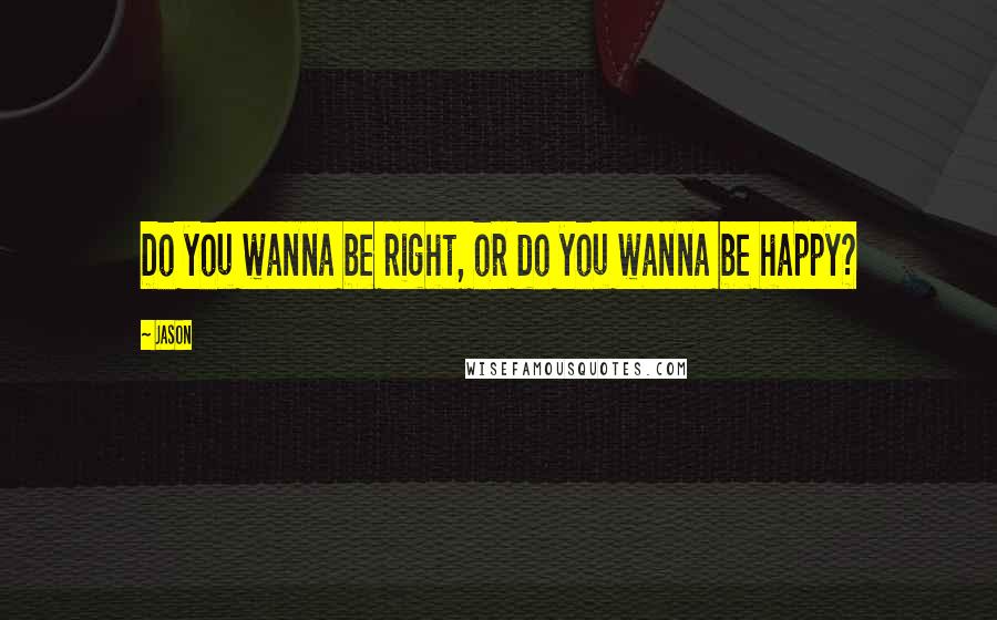 Jason Quotes: Do you wanna be right, or do you wanna be happy?