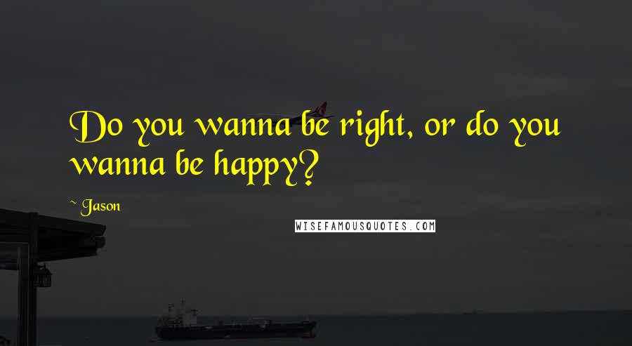 Jason Quotes: Do you wanna be right, or do you wanna be happy?