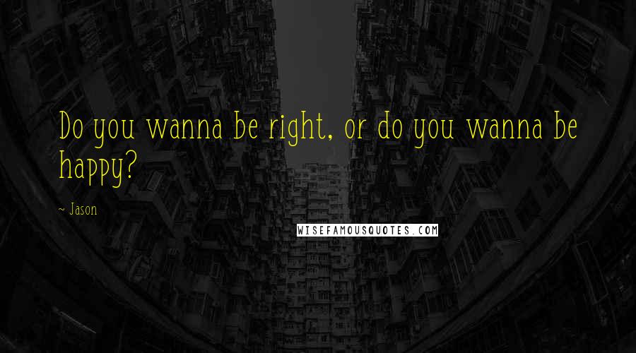 Jason Quotes: Do you wanna be right, or do you wanna be happy?