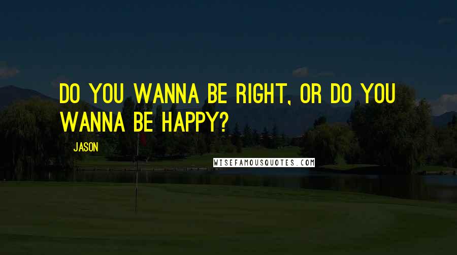 Jason Quotes: Do you wanna be right, or do you wanna be happy?