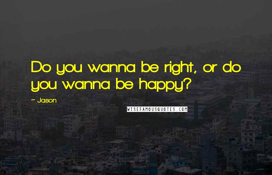 Jason Quotes: Do you wanna be right, or do you wanna be happy?