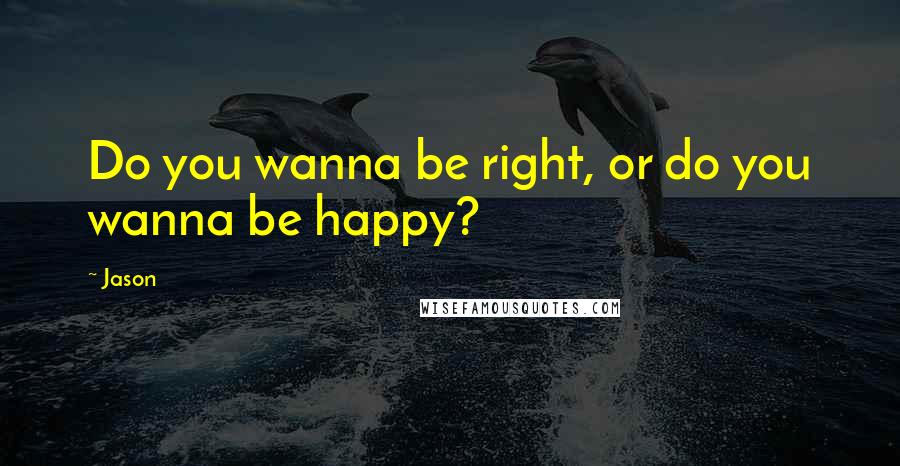 Jason Quotes: Do you wanna be right, or do you wanna be happy?