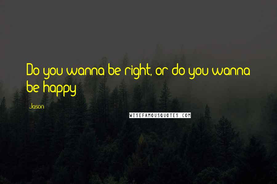 Jason Quotes: Do you wanna be right, or do you wanna be happy?