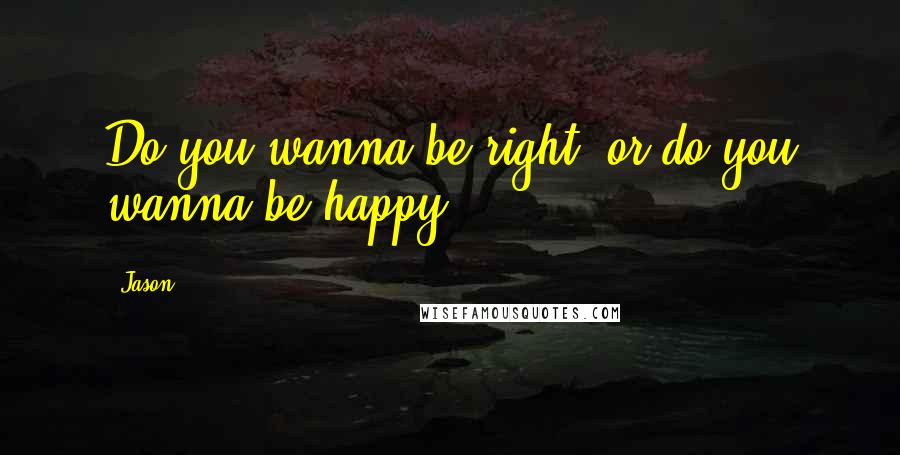 Jason Quotes: Do you wanna be right, or do you wanna be happy?