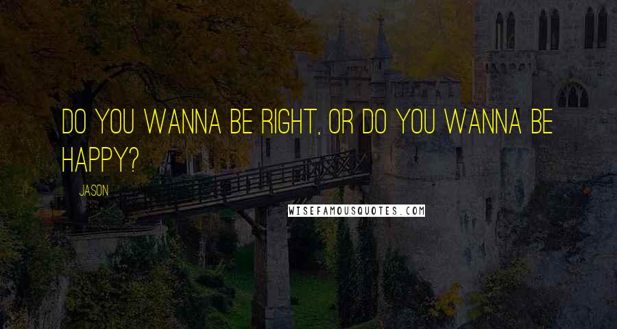 Jason Quotes: Do you wanna be right, or do you wanna be happy?