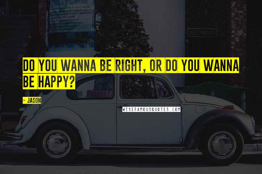 Jason Quotes: Do you wanna be right, or do you wanna be happy?