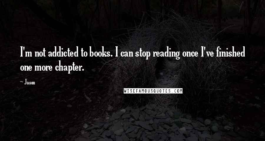 Jason Quotes: I'm not addicted to books. I can stop reading once I've finished one more chapter.