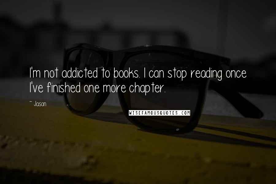 Jason Quotes: I'm not addicted to books. I can stop reading once I've finished one more chapter.