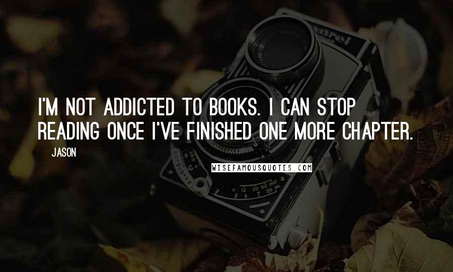 Jason Quotes: I'm not addicted to books. I can stop reading once I've finished one more chapter.