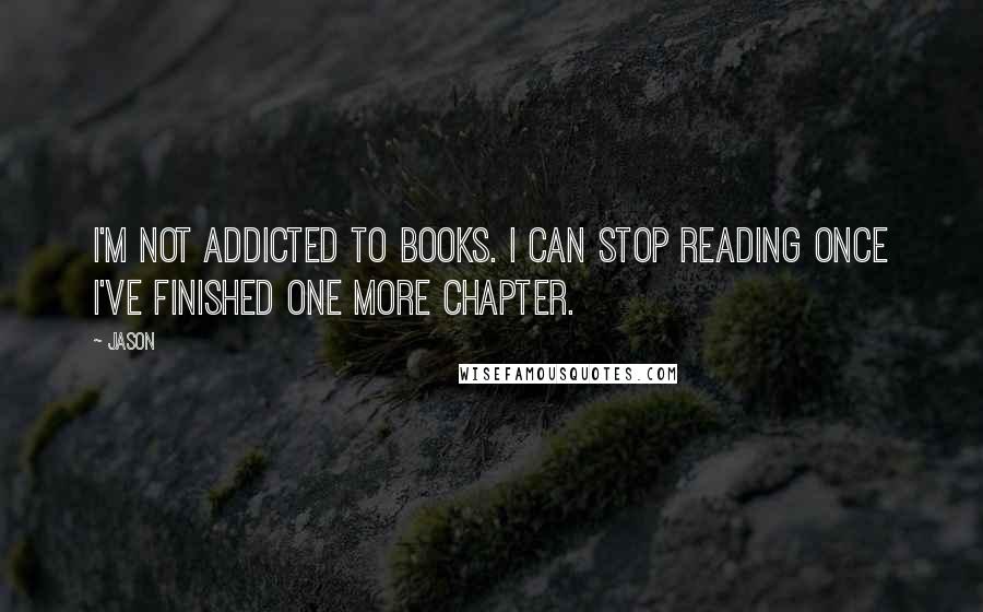 Jason Quotes: I'm not addicted to books. I can stop reading once I've finished one more chapter.