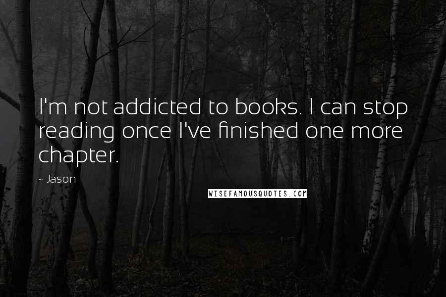 Jason Quotes: I'm not addicted to books. I can stop reading once I've finished one more chapter.