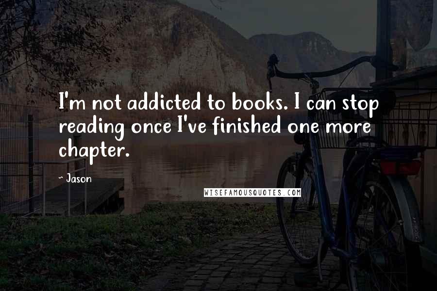 Jason Quotes: I'm not addicted to books. I can stop reading once I've finished one more chapter.