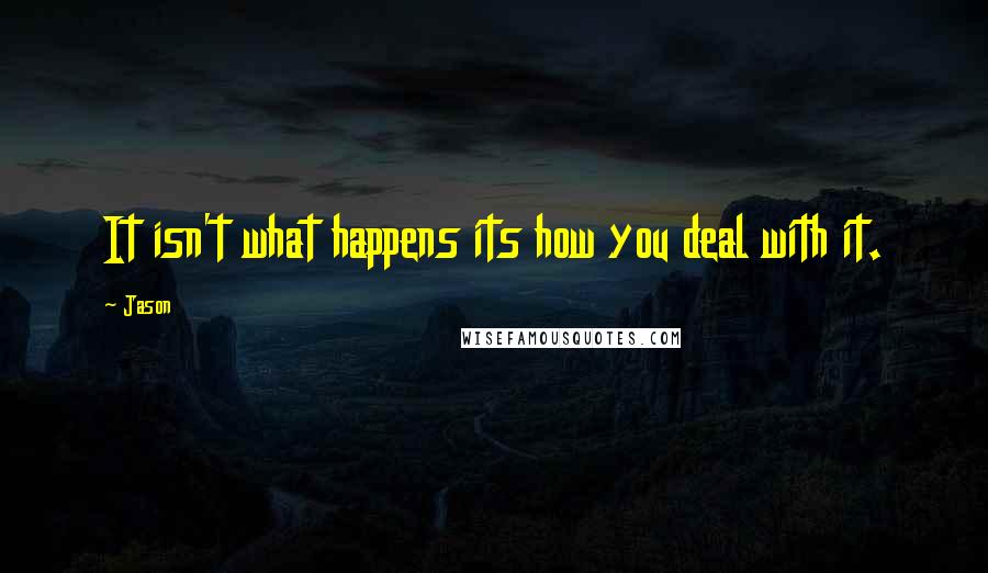 Jason Quotes: It isn't what happens its how you deal with it.