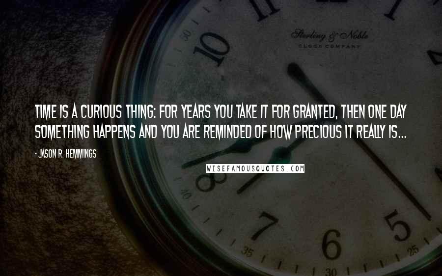 Jason R. Hemmings Quotes: Time is a curious thing: For years you take it for granted, then one day something happens and you are reminded of how precious it really is...