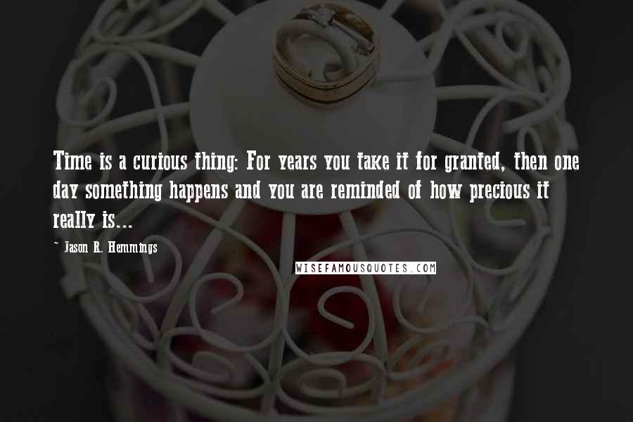 Jason R. Hemmings Quotes: Time is a curious thing: For years you take it for granted, then one day something happens and you are reminded of how precious it really is...