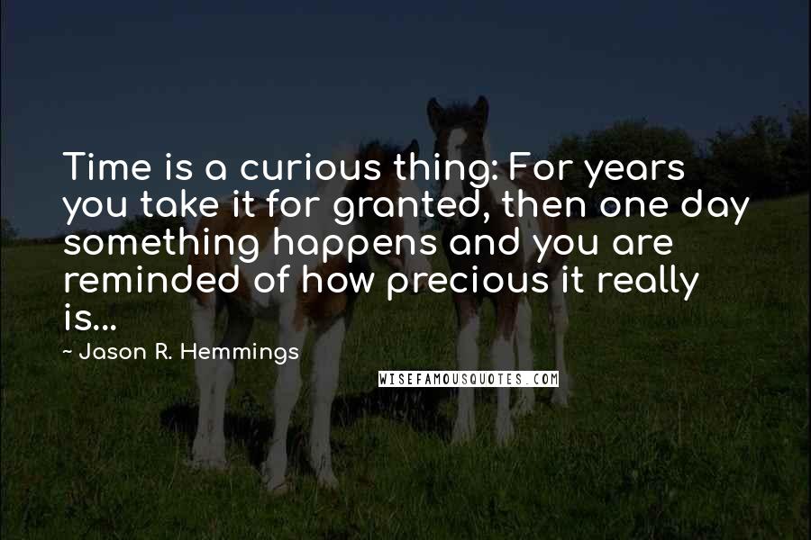 Jason R. Hemmings Quotes: Time is a curious thing: For years you take it for granted, then one day something happens and you are reminded of how precious it really is...