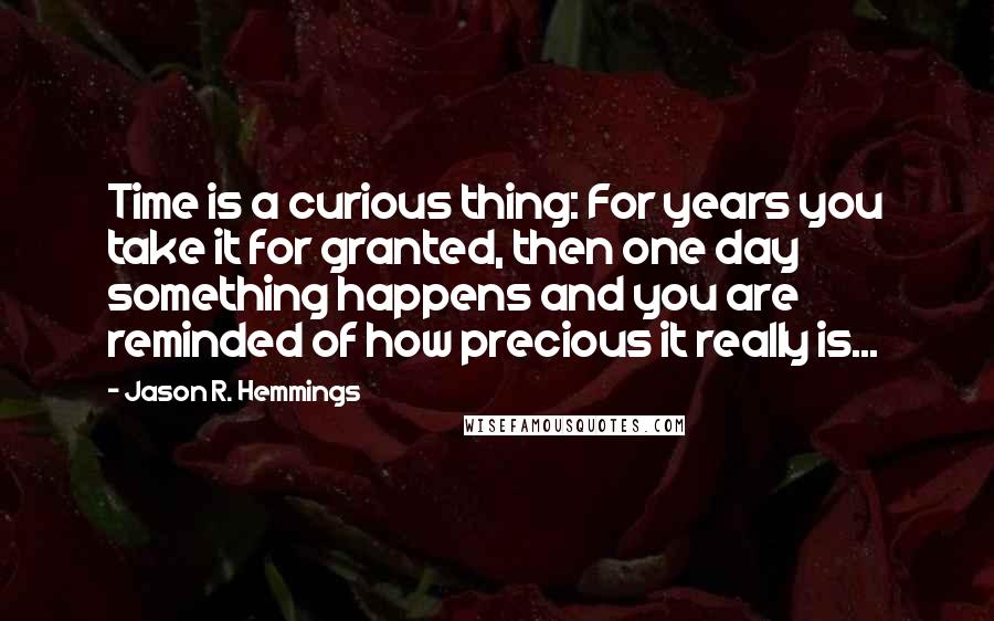 Jason R. Hemmings Quotes: Time is a curious thing: For years you take it for granted, then one day something happens and you are reminded of how precious it really is...