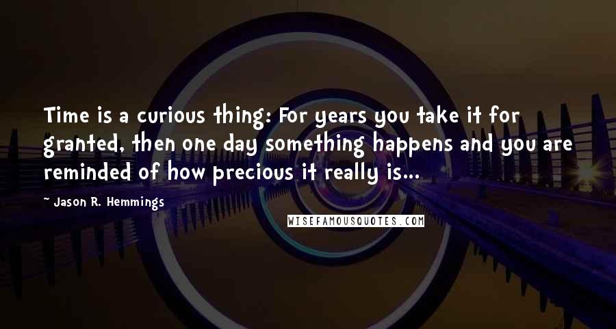 Jason R. Hemmings Quotes: Time is a curious thing: For years you take it for granted, then one day something happens and you are reminded of how precious it really is...