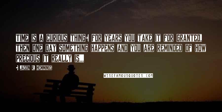 Jason R. Hemmings Quotes: Time is a curious thing: For years you take it for granted, then one day something happens and you are reminded of how precious it really is...