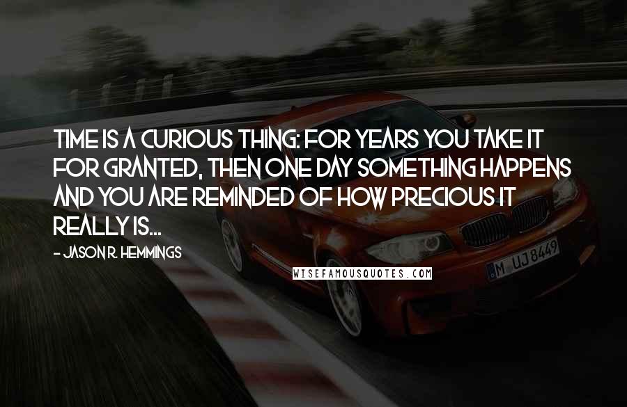 Jason R. Hemmings Quotes: Time is a curious thing: For years you take it for granted, then one day something happens and you are reminded of how precious it really is...