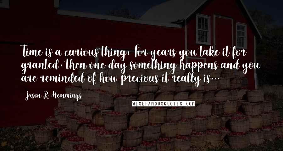 Jason R. Hemmings Quotes: Time is a curious thing: For years you take it for granted, then one day something happens and you are reminded of how precious it really is...