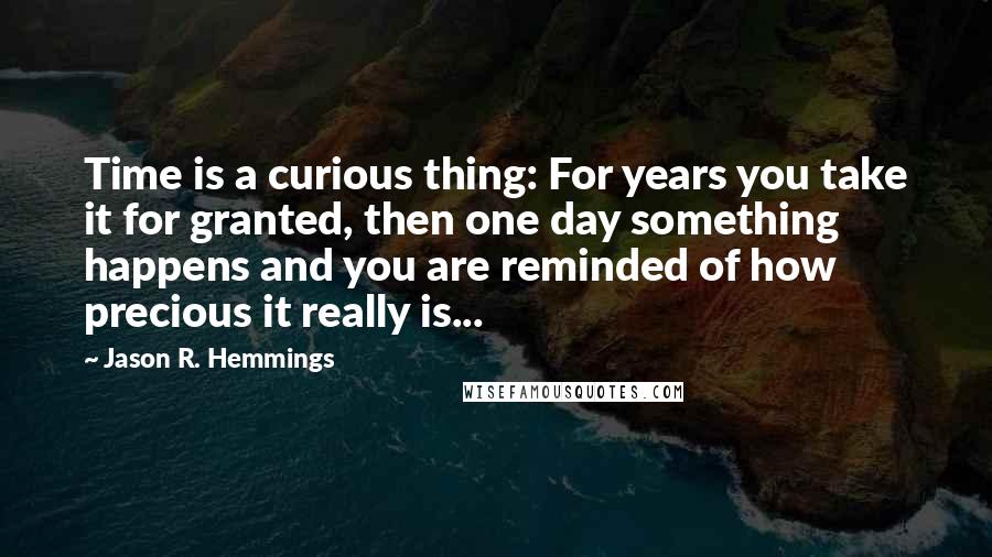 Jason R. Hemmings Quotes: Time is a curious thing: For years you take it for granted, then one day something happens and you are reminded of how precious it really is...