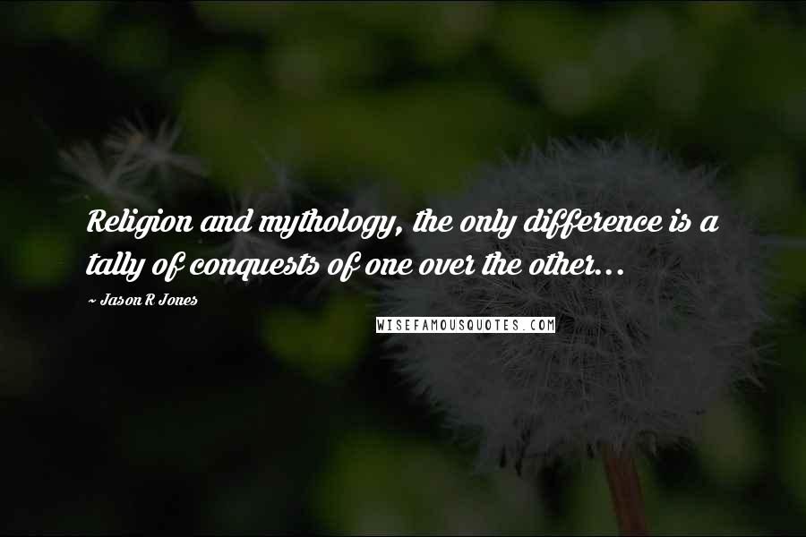 Jason R Jones Quotes: Religion and mythology, the only difference is a tally of conquests of one over the other...