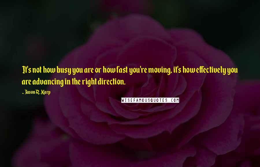 Jason R. Karp Quotes: It's not how busy you are or how fast you're moving, it's how effectively you are advancing in the right direction.