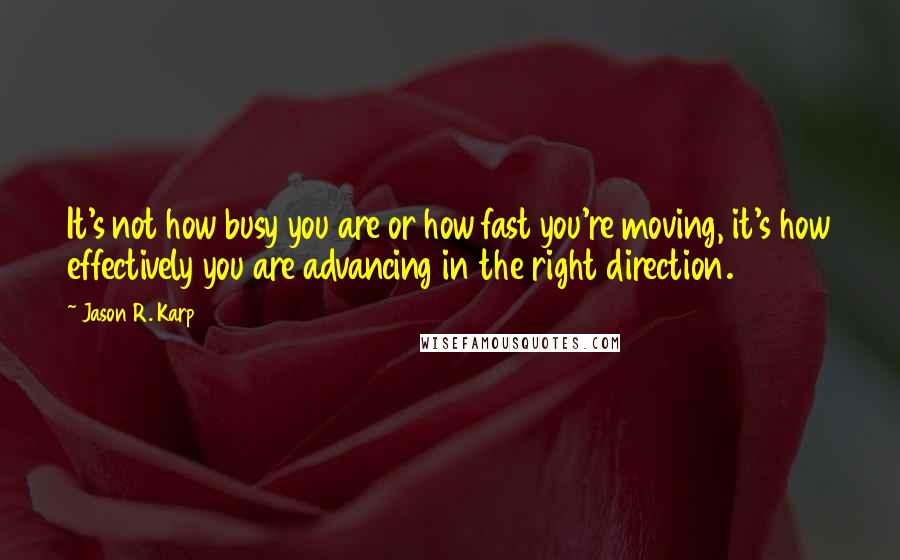 Jason R. Karp Quotes: It's not how busy you are or how fast you're moving, it's how effectively you are advancing in the right direction.