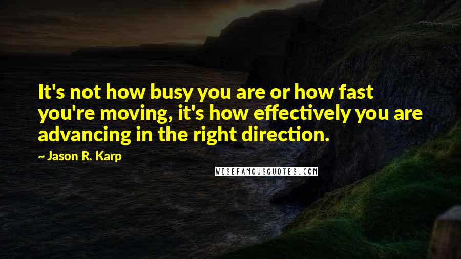 Jason R. Karp Quotes: It's not how busy you are or how fast you're moving, it's how effectively you are advancing in the right direction.