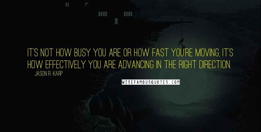 Jason R. Karp Quotes: It's not how busy you are or how fast you're moving, it's how effectively you are advancing in the right direction.