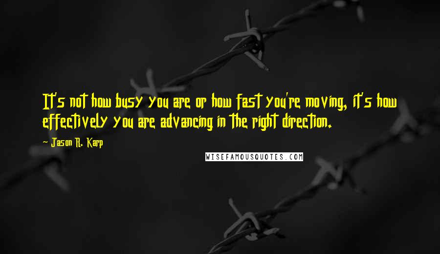 Jason R. Karp Quotes: It's not how busy you are or how fast you're moving, it's how effectively you are advancing in the right direction.