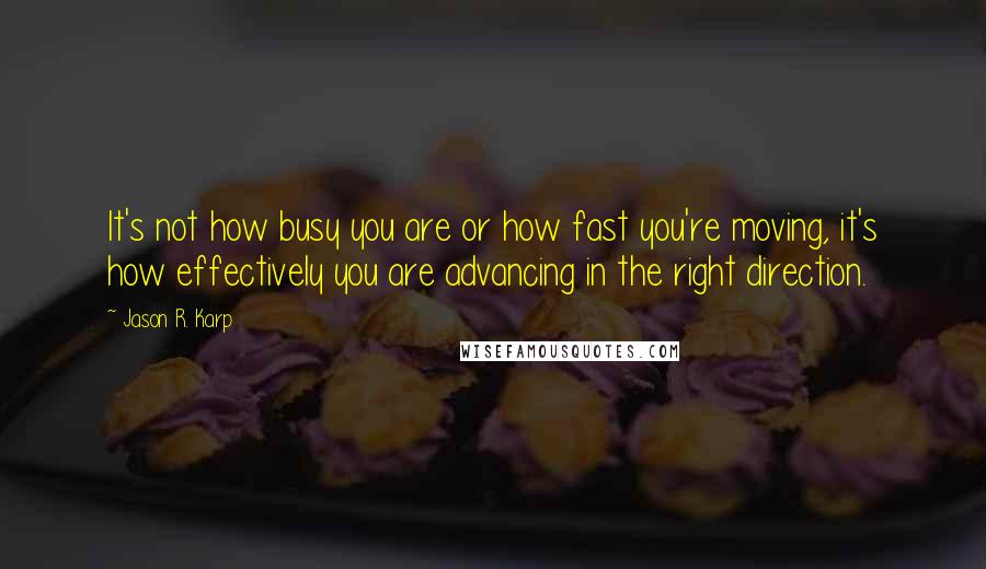 Jason R. Karp Quotes: It's not how busy you are or how fast you're moving, it's how effectively you are advancing in the right direction.